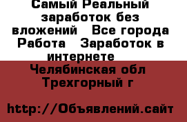 Самый Реальный заработок без вложений - Все города Работа » Заработок в интернете   . Челябинская обл.,Трехгорный г.